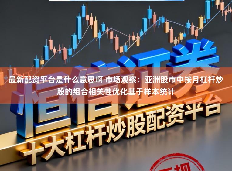 最新配资平台是什么意思啊 市场观察：亚洲股市中按月杠杆炒股的组合相关性优化基于样本统计