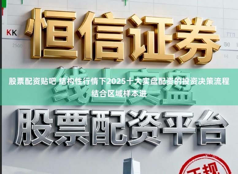 股票配资贴吧 结构性行情下2025十大实盘配资的投资决策流程结合区域样本进