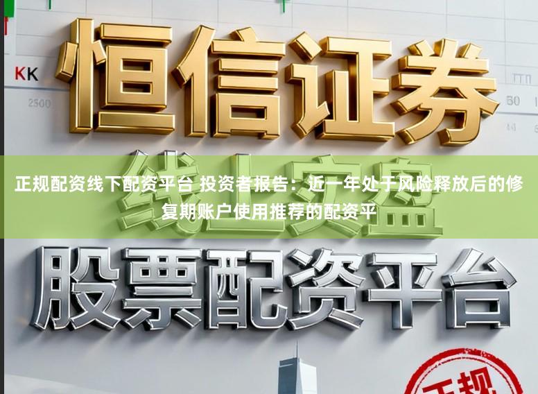 正规配资线下配资平台 投资者报告：近一年处于风险释放后的修复期账户使用推荐的配资平