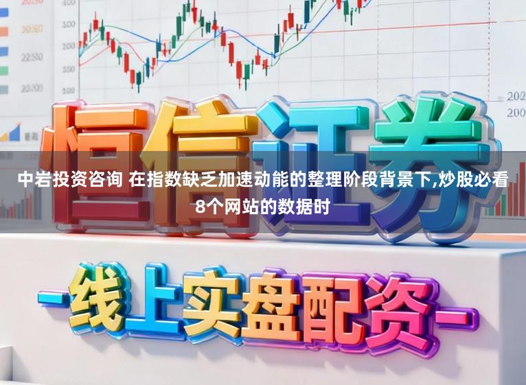 中岩投资咨询 在指数缺乏加速动能的整理阶段背景下,炒股必看8个网站的数据时