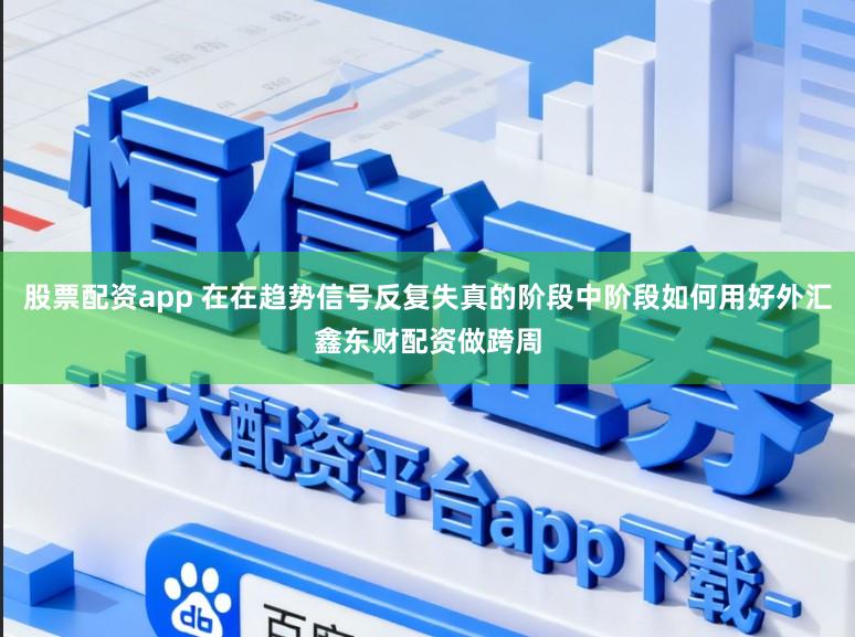 股票配资app 在在趋势信号反复失真的阶段中阶段如何用好外汇鑫东财配资做跨周