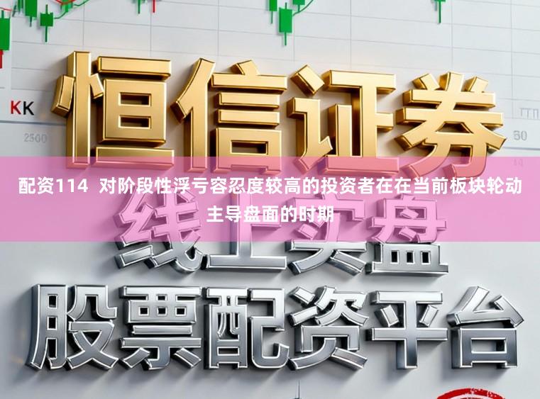配资114  对阶段性浮亏容忍度较高的投资者在在当前板块轮动主导盘面的时期