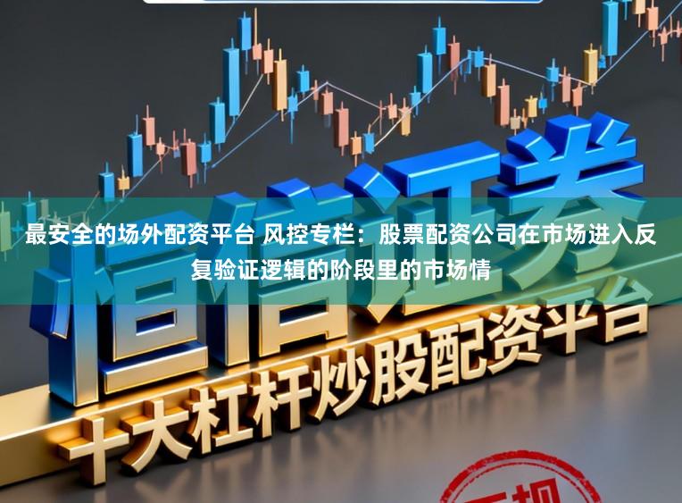 最安全的场外配资平台 风控专栏：股票配资公司在市场进入反复验证逻辑的阶段里的市场情