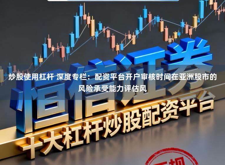 炒股使用杠杆 深度专栏：配资平台开户审核时间在亚洲股市的风险承受能力评估风