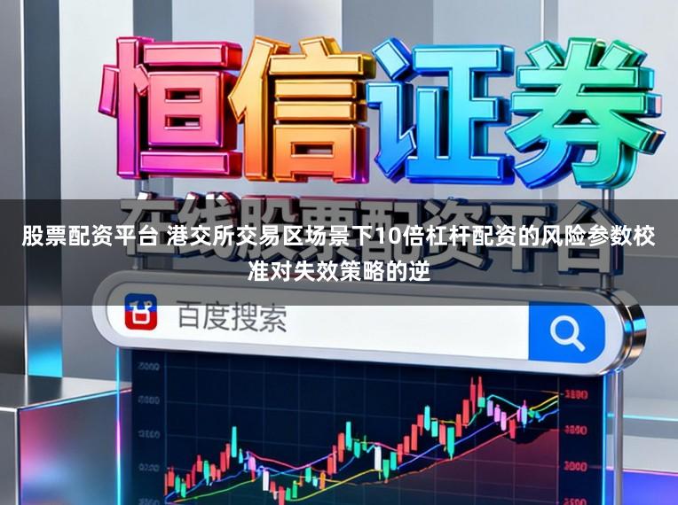 股票配资平台 港交所交易区场景下10倍杠杆配资的风险参数校准对失效策略的逆