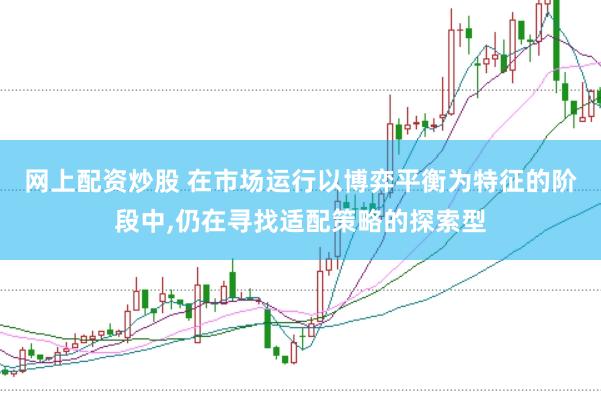 网上配资炒股 在市场运行以博弈平衡为特征的阶段中,仍在寻找适配策略的探索型