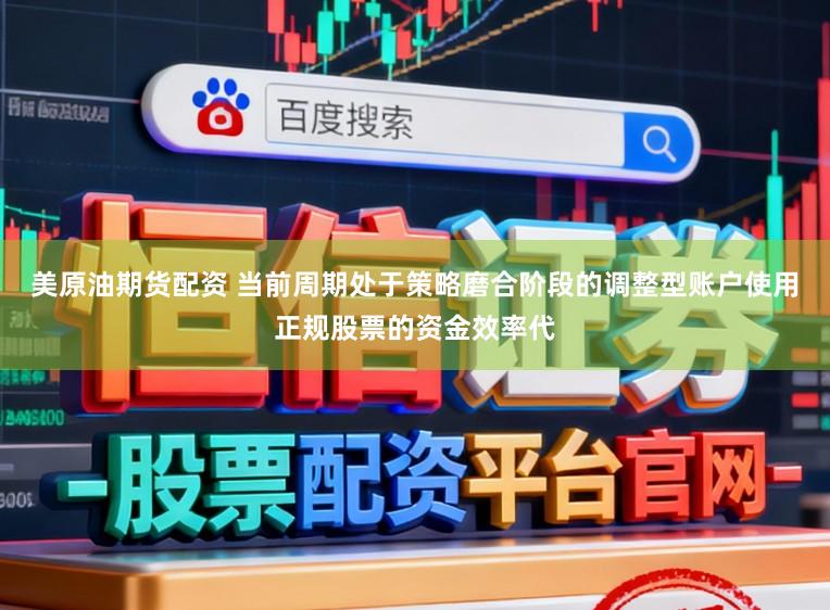 美原油期货配资 当前周期处于策略磨合阶段的调整型账户使用正规股票的资金效率代