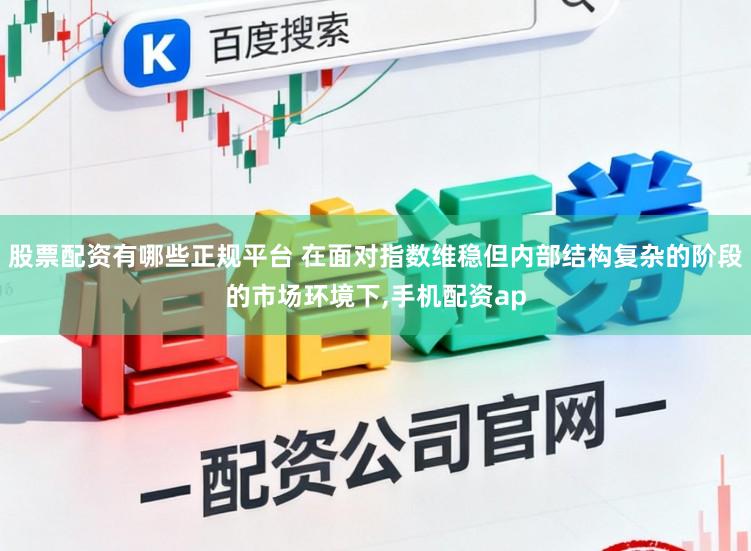 股票配资有哪些正规平台 在面对指数维稳但内部结构复杂的阶段的市场环境下,手机配资ap