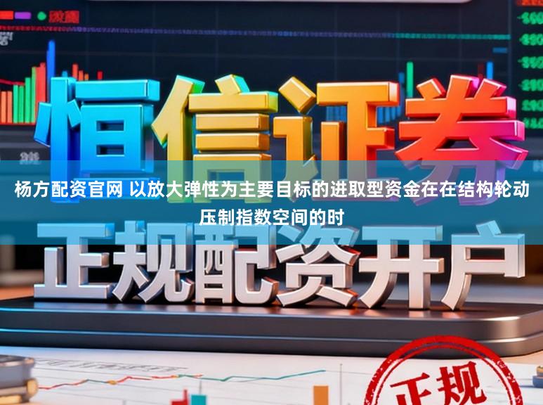 杨方配资官网 以放大弹性为主要目标的进取型资金在在结构轮动压制指数空间的时