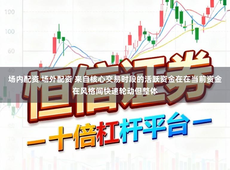 场内配资 场外配资 来自核心交易时段的活跃资金在在当前资金在风格间快速轮动但整体