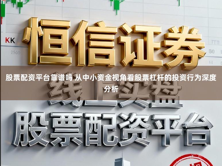 股票配资平台靠谱吗 从中小资金视角看股票杠杆的投资行为深度分析