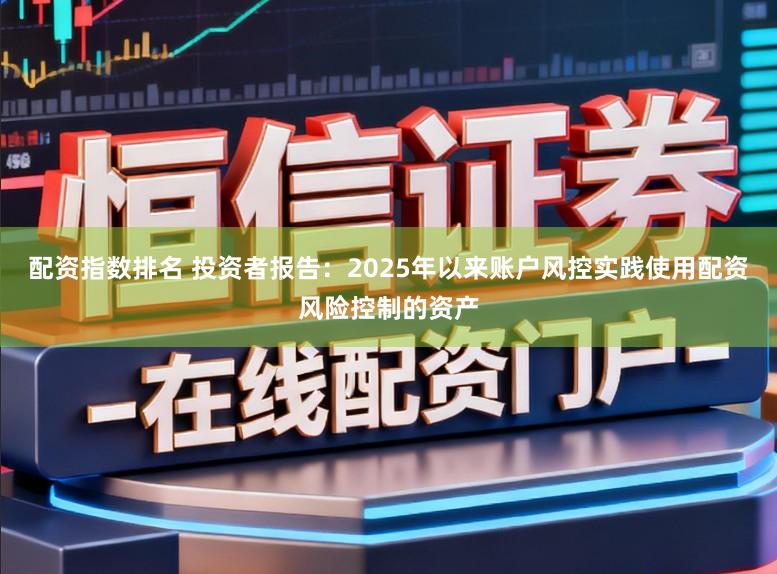配资指数排名 投资者报告：2025年以来账户风控实践使用配资风险控制的资产