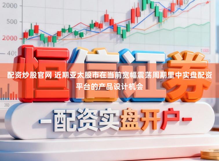 配资炒股官网 近期亚太股市在当前宽幅震荡周期里中实盘配资平台的产品设计机会