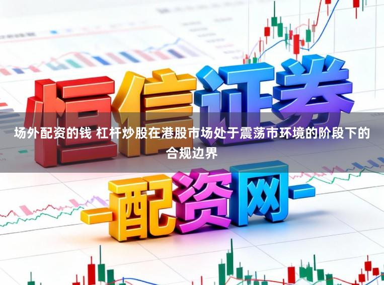 场外配资的钱 杠杆炒股在港股市场处于震荡市环境的阶段下的合规边界