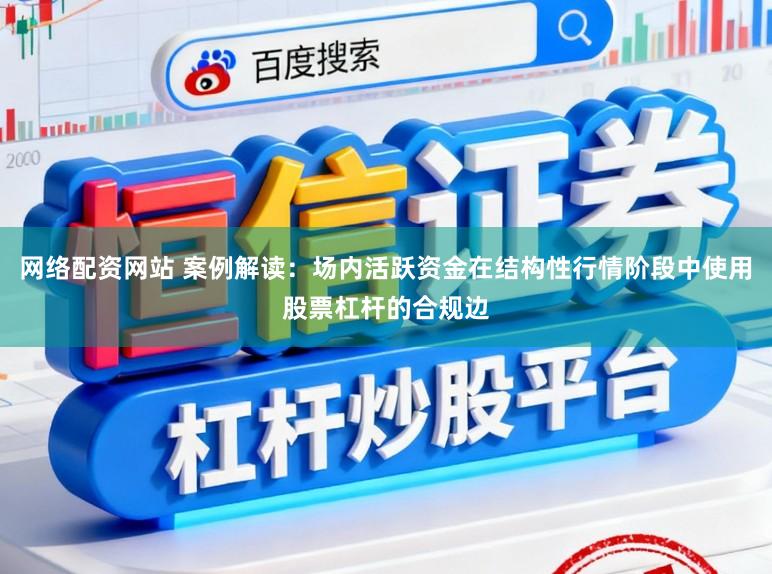 网络配资网站 案例解读：场内活跃资金在结构性行情阶段中使用股票杠杆的合规边