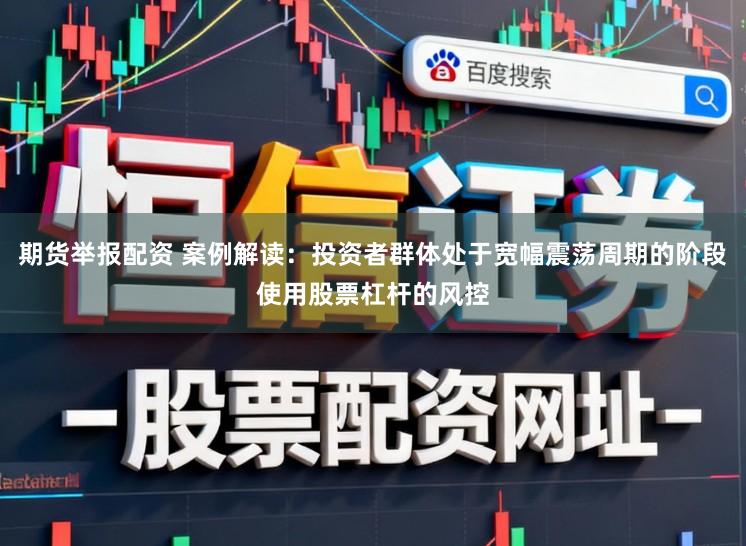 期货举报配资 案例解读：投资者群体处于宽幅震荡周期的阶段使用股票杠杆的风控