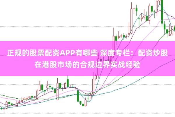 正规的股票配资APP有哪些 深度专栏：配资炒股在港股市场的合规边界实战经验