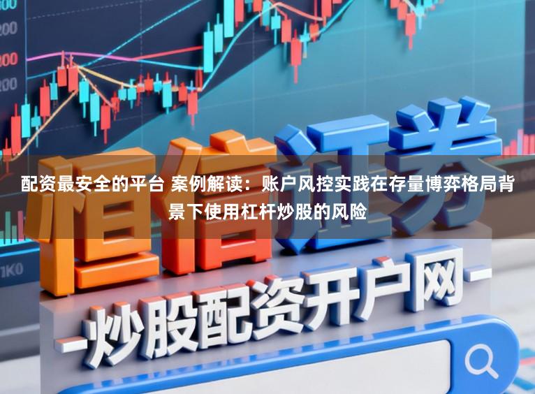 配资最安全的平台 案例解读：账户风控实践在存量博弈格局背景下使用杠杆炒股的风险
