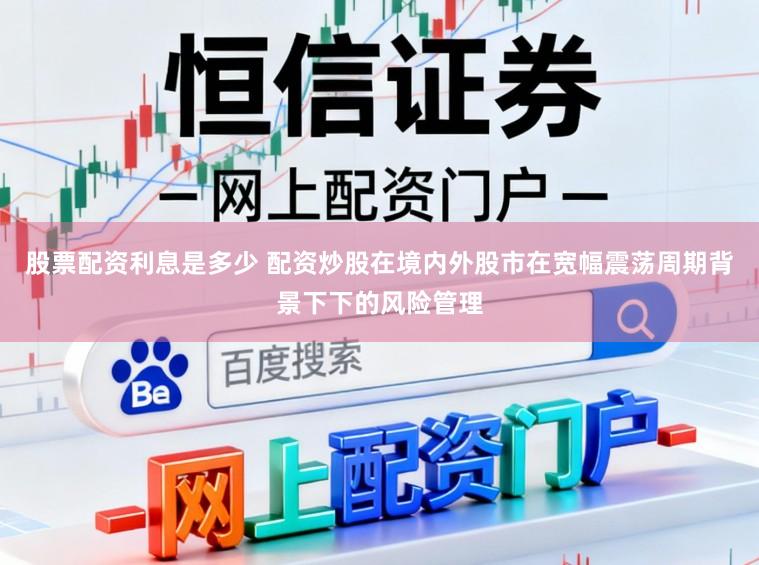 股票配资利息是多少 配资炒股在境内外股市在宽幅震荡周期背景下下的风险管理