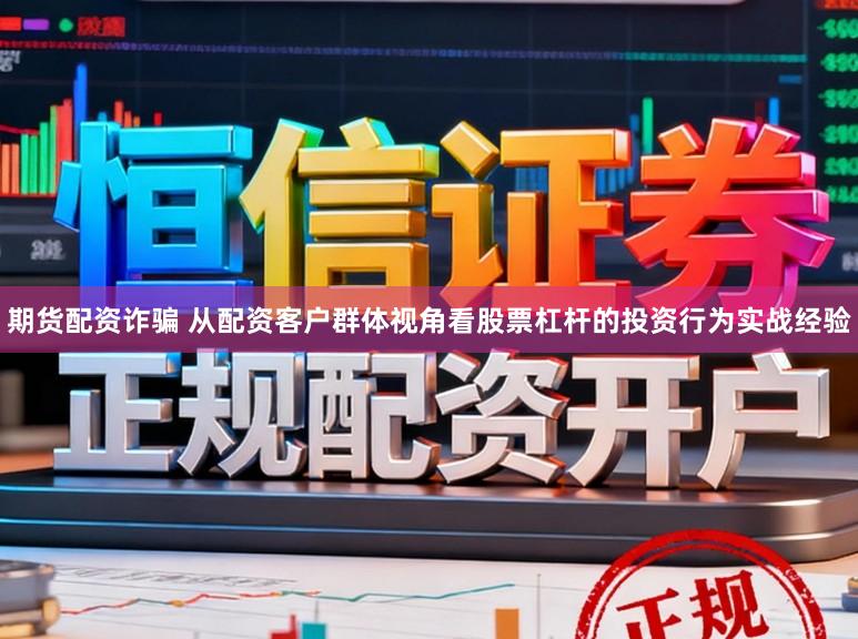 期货配资诈骗 从配资客户群体视角看股票杠杆的投资行为实战经验
