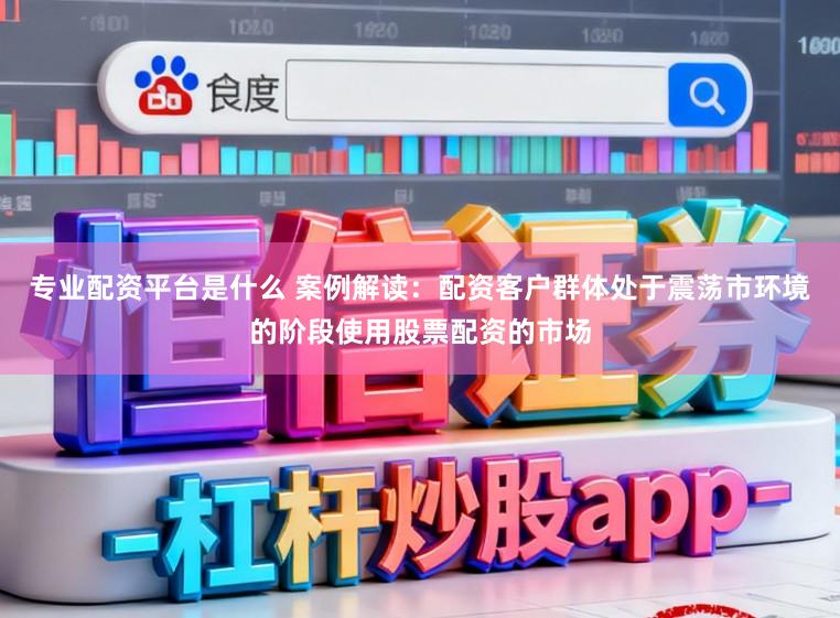 专业配资平台是什么 案例解读：配资客户群体处于震荡市环境的阶段使用股票配资的市场