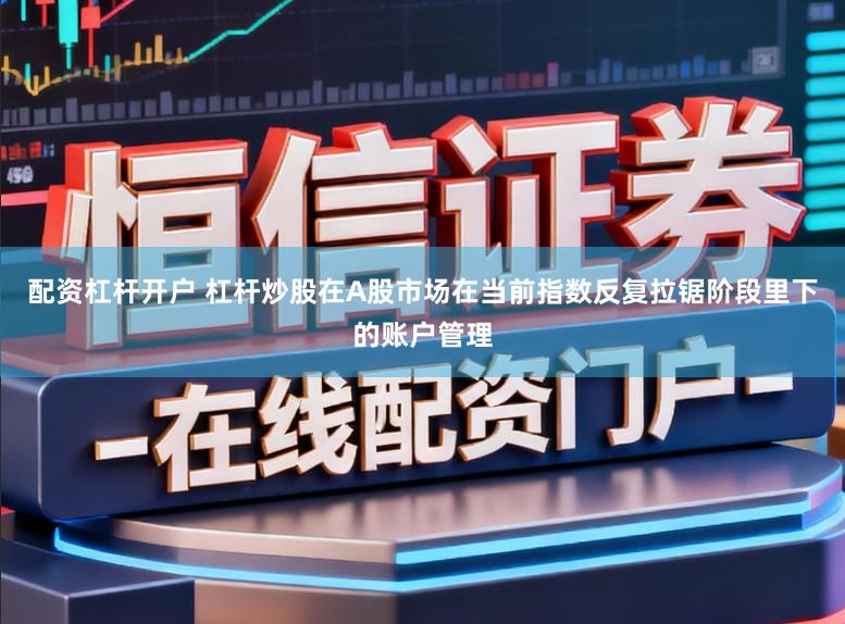 配资杠杆开户 杠杆炒股在A股市场在当前指数反复拉锯阶段里下的账户管理