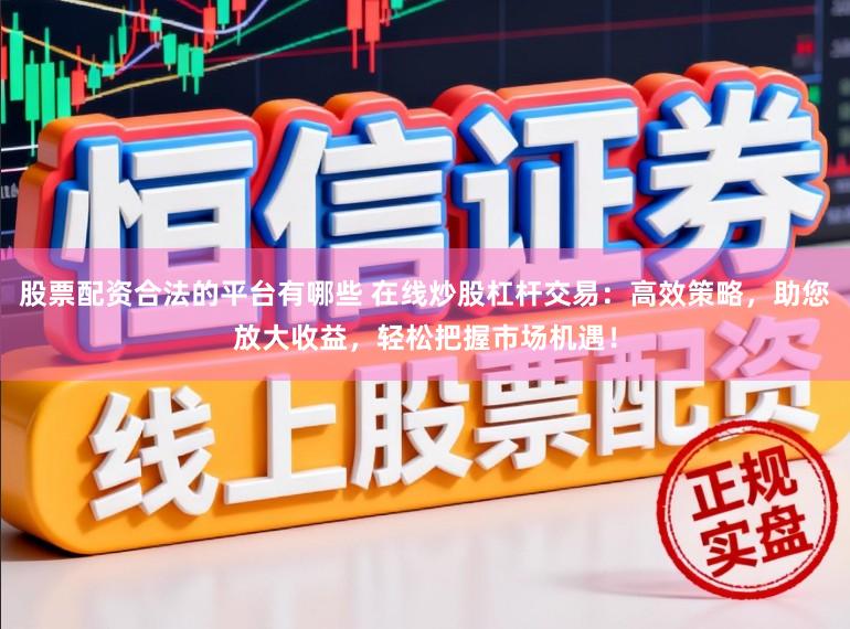股票配资合法的平台有哪些 在线炒股杠杆交易：高效策略，助您放大收益，轻松把握市场机遇！