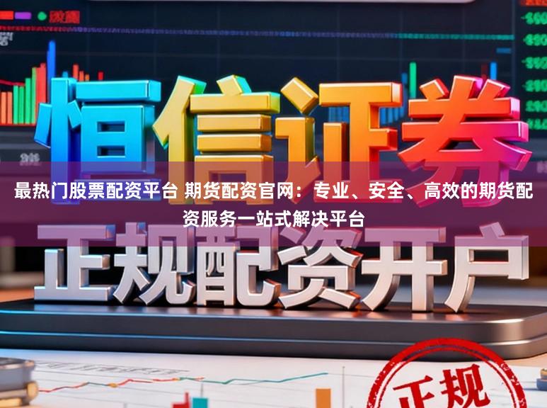 最热门股票配资平台 期货配资官网：专业、安全、高效的期货配资服务一站式解决平台
