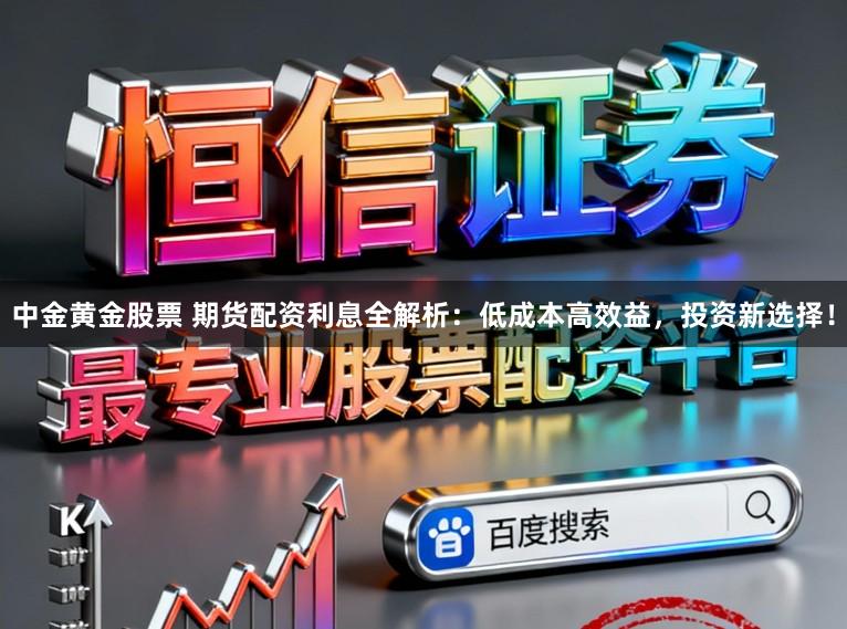 中金黄金股票 期货配资利息全解析：低成本高效益，投资新选择！