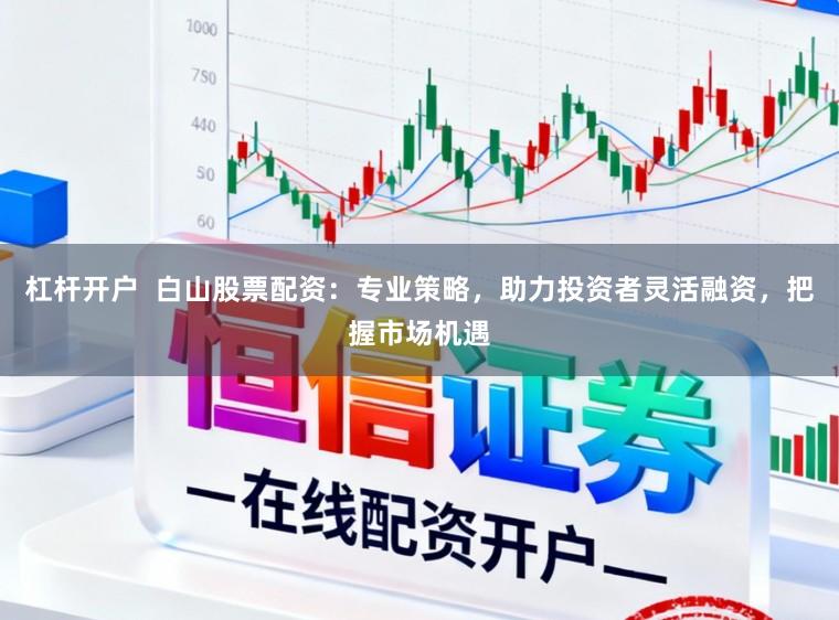 杠杆开户  白山股票配资：专业策略，助力投资者灵活融资，把握市场机遇