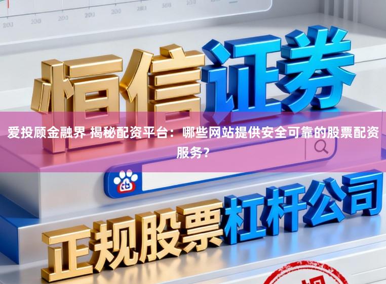爱投顾金融界 揭秘配资平台：哪些网站提供安全可靠的股票配资服务？
