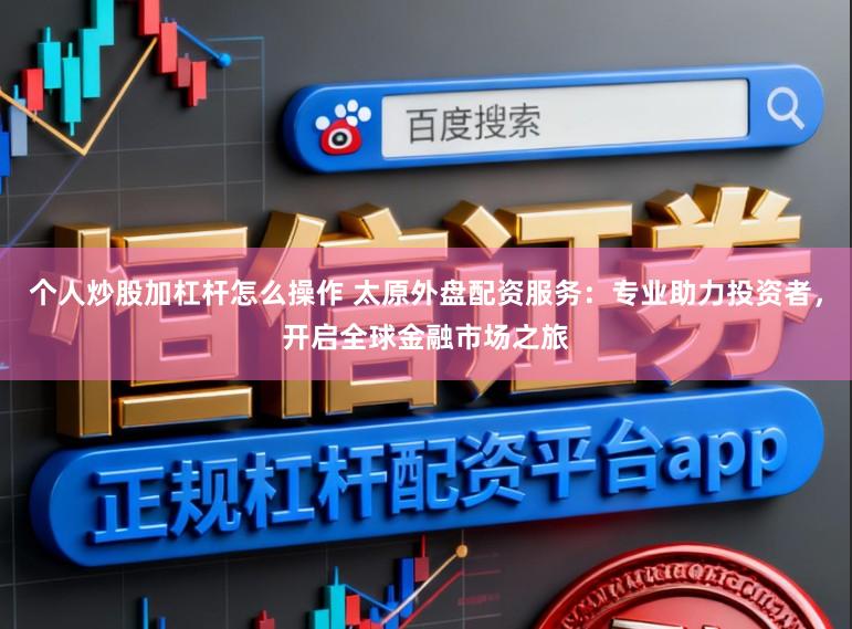 个人炒股加杠杆怎么操作 太原外盘配资服务：专业助力投资者，开启全球金融市场之旅