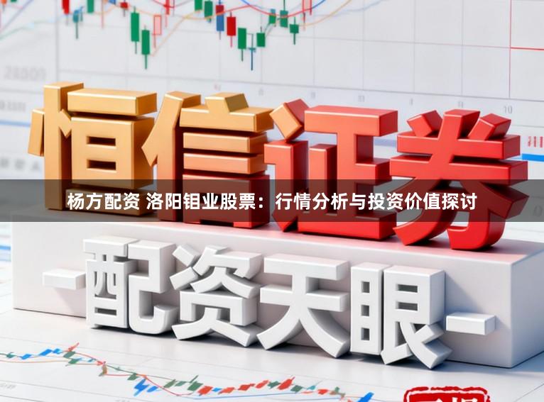 杨方配资 洛阳钼业股票：行情分析与投资价值探讨