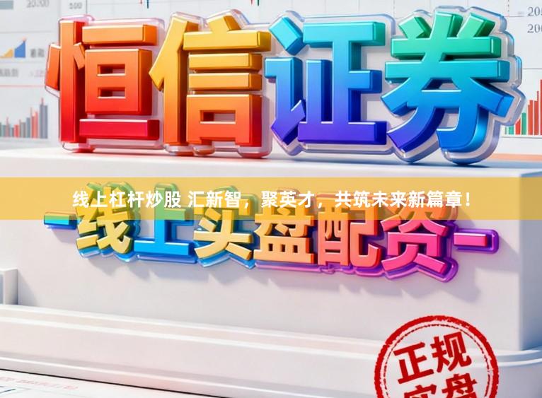 线上杠杆炒股 汇新智，聚英才，共筑未来新篇章！