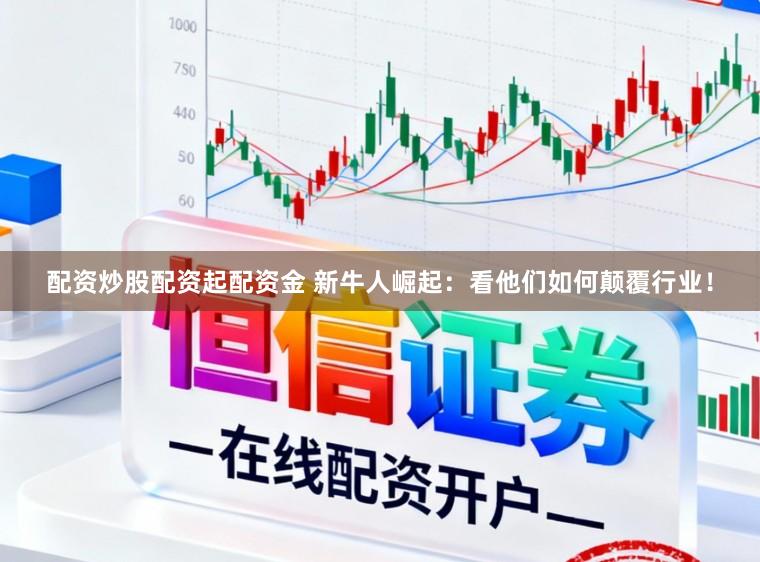 配资炒股配资起配资金 新牛人崛起：看他们如何颠覆行业！
