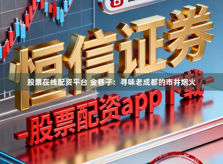 股票在线配资平台 金巷子：寻味老成都的市井烟火