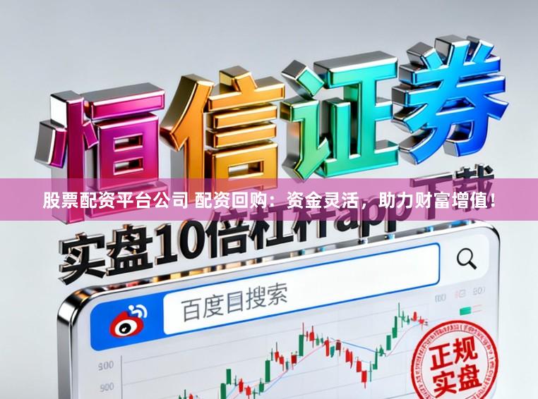 股票配资平台公司 配资回购：资金灵活，助力财富增值！