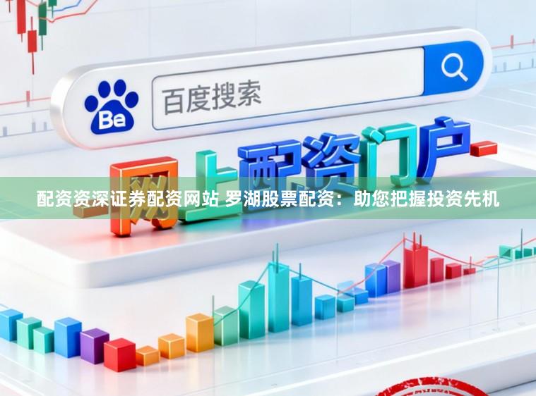 配资资深证券配资网站 罗湖股票配资：助您把握投资先机