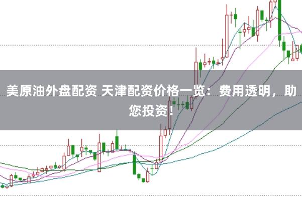 美原油外盘配资 天津配资价格一览：费用透明，助您投资！