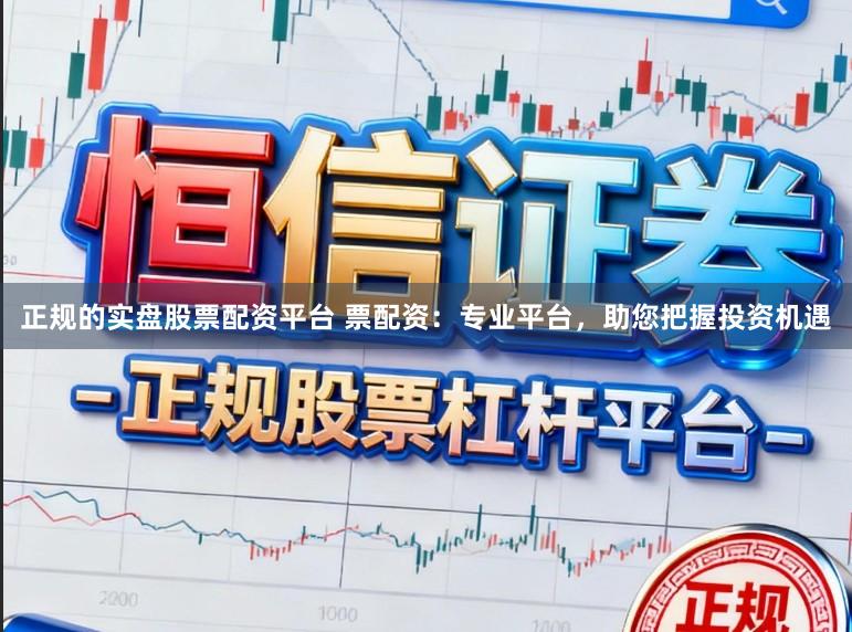 正规的实盘股票配资平台 票配资：专业平台，助您把握投资机遇