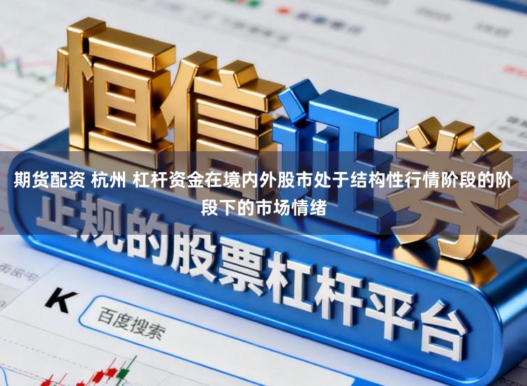 期货配资 杭州 杠杆资金在境内外股市处于结构性行情阶段的阶段下的市场情绪