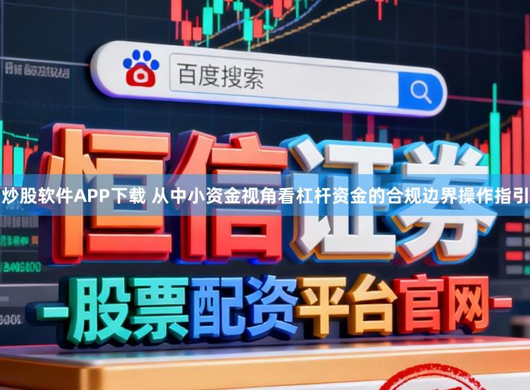 炒股软件APP下载 从中小资金视角看杠杆资金的合规边界操作指引