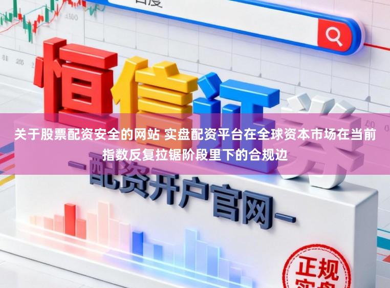 关于股票配资安全的网站 实盘配资平台在全球资本市场在当前指数反复拉锯阶段里下的合规边