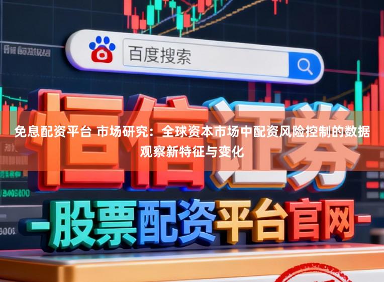 免息配资平台 市场研究：全球资本市场中配资风险控制的数据观察新特征与变化