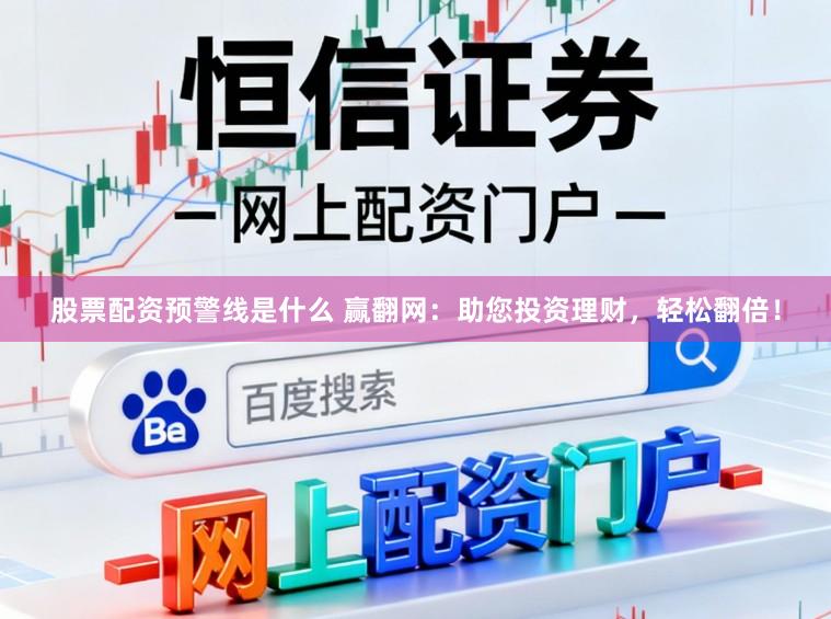 股票配资预警线是什么 赢翻网：助您投资理财，轻松翻倍！