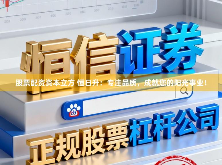 股票配资资本立方 恒日升：专注品质，成就您的阳光事业！