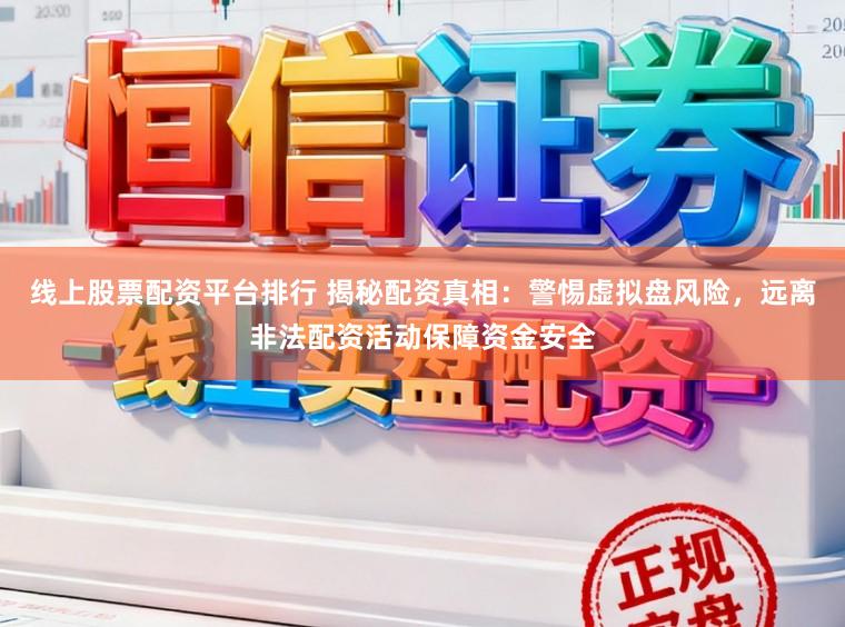 线上股票配资平台排行 揭秘配资真相：警惕虚拟盘风险，远离非法配资活动保障资金安全