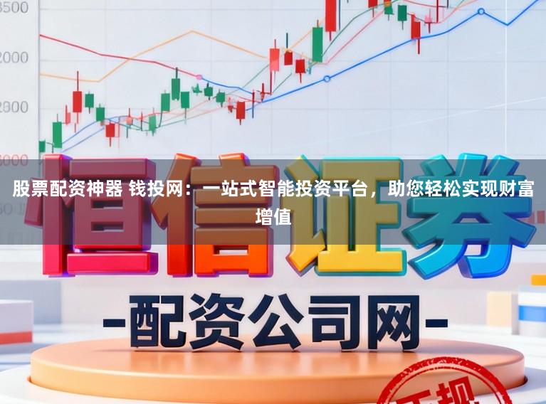 股票配资神器 钱投网：一站式智能投资平台，助您轻松实现财富增值