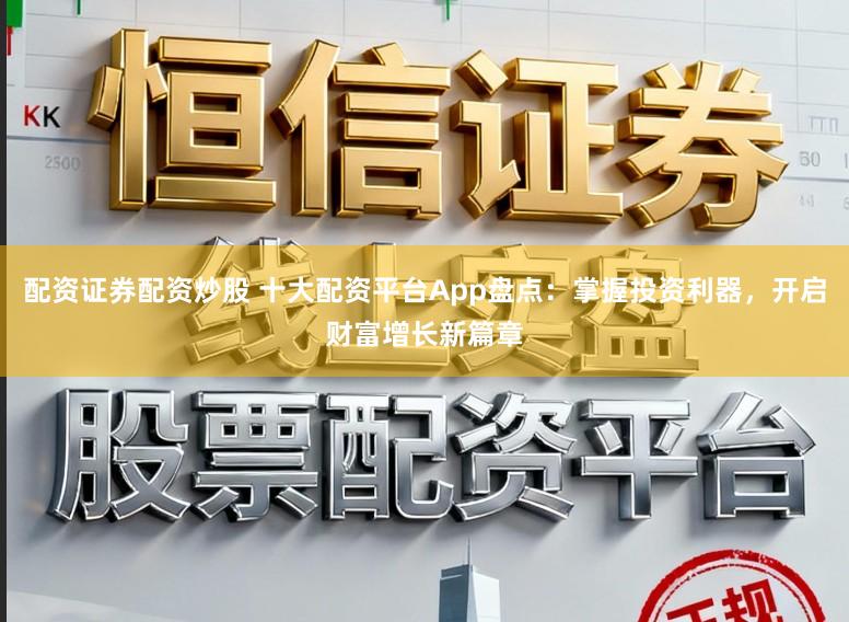 配资证券配资炒股 十大配资平台App盘点：掌握投资利器，开启财富增长新篇章