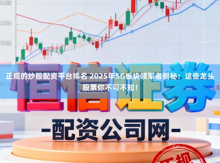 正规的炒股配资平台排名 2025年5G板块领军者揭秘：这些龙头股票你不可不知！
